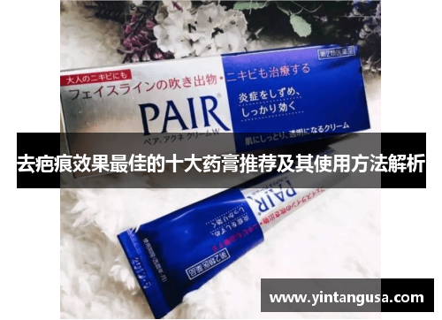 去疤痕效果最佳的十大药膏推荐及其使用方法解析 去疤痕效果最佳的十大药膏推荐及其使用方法解析