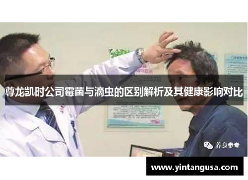 尊龙凯时公司霉菌与滴虫的区别解析及其健康影响对比