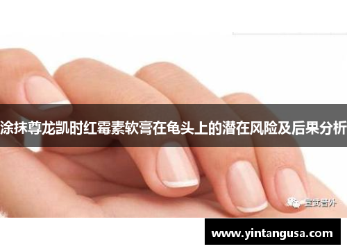 涂抹尊龙凯时红霉素软膏在龟头上的潜在风险及后果分析 涂抹尊龙凯时红霉素软膏在龟头上的潜在风险及后果分析