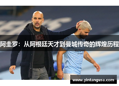 阿圭罗：从阿根廷天才到曼城传奇的辉煌历程